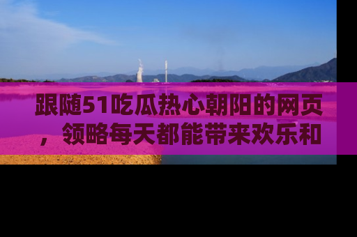 跟随51吃瓜热心朝阳的网页，领略每天都能带来欢乐和惊喜的小资讯！