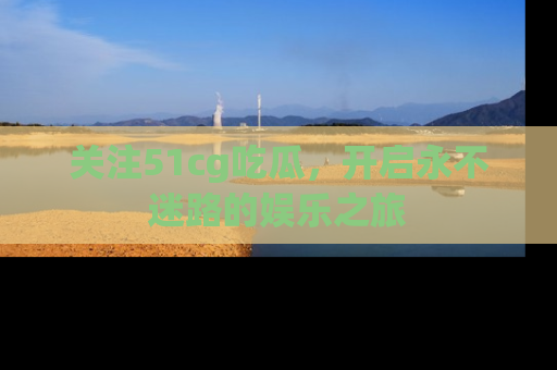 关注51cg吃瓜，开启永不迷路的娱乐之旅