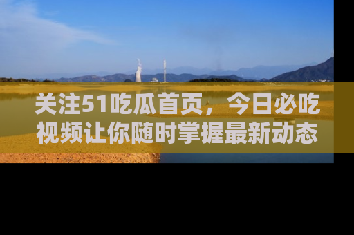 关注51吃瓜首页，今日必吃视频让你随时掌握最新动态