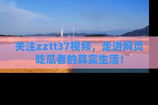 关注zztt37视频，走进网页吃瓜者的真实生活！