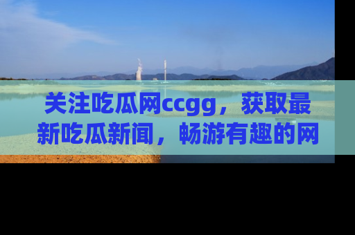 关注吃瓜网ccgg，获取最新吃瓜新闻，畅游有趣的网站世界