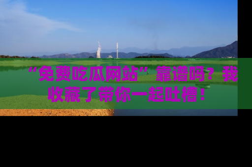 “免费吃瓜网站”靠谱吗？我收藏了带你一起吐槽！