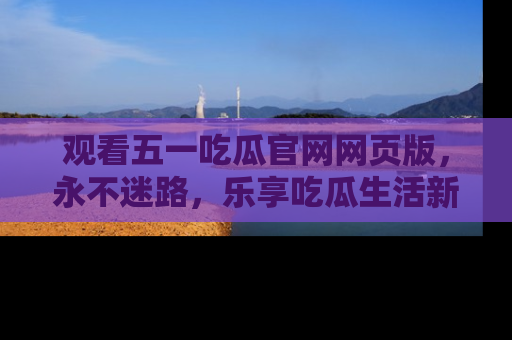 观看五一吃瓜官网网页版，永不迷路，乐享吃瓜生活新方式
