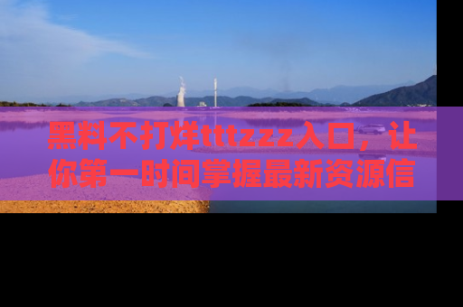 黑料不打烊tttzzz入口，让你第一时间掌握最新资源信息