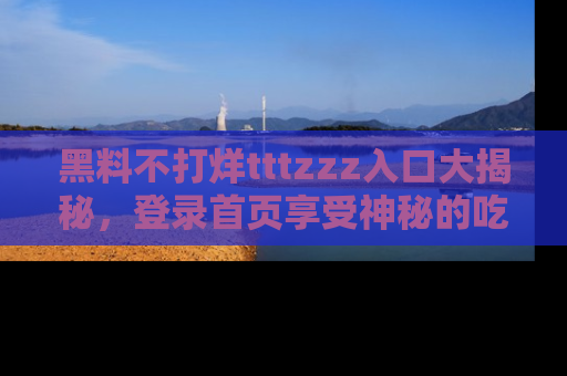 黑料不打烊tttzzz入口大揭秘，登录首页享受神秘的吃瓜时光，不容错过～