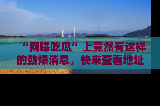 “网曝吃瓜”上竟然有这样的劲爆消息，快来查看地址了解详情！