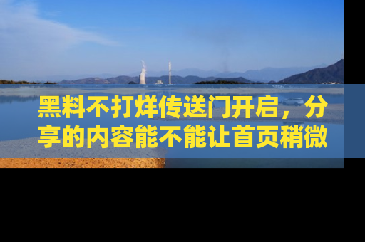 黑料不打烊传送门开启，分享的内容能不能让首页稍微有点新意？