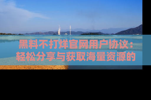 黑料不打烊官网用户协议：轻松分享与获取海量资源的方法