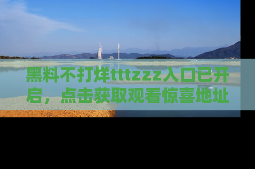 黑料不打烊tttzzz入口已开启，点击获取观看惊喜地址！