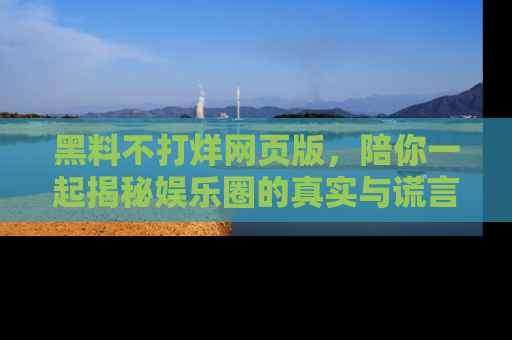 黑料不打烊网页版，陪你一起揭秘娱乐圈的真实与谎言。