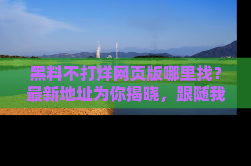 黑料不打烊网页版哪里找？最新地址为你揭晓，跟随我们一起了解更多八卦吧！