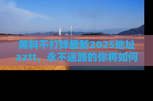 黑料不打烊最新2025地址zztt，永不迷路的你将如何撕开真相的面纱？