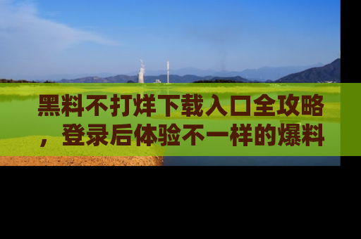 黑料不打烊下载入口全攻略，登录后体验不一样的爆料乐趣！