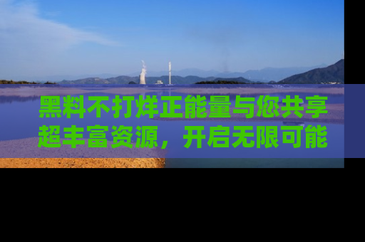 黑料不打烊正能量与您共享超丰富资源，开启无限可能的新视界！