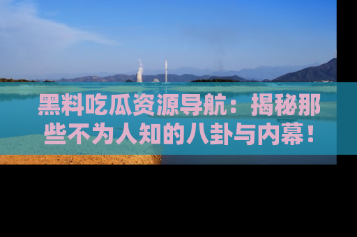黑料吃瓜资源导航：揭秘那些不为人知的八卦与内幕！