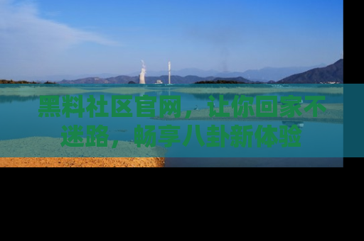 黑料社区官网，让你回家不迷路，畅享八卦新体验
