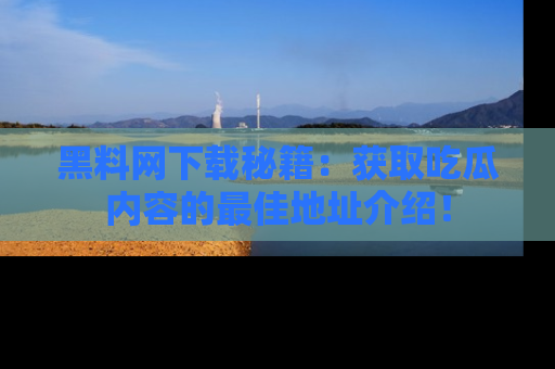 黑料网下载秘籍：获取吃瓜内容的最佳地址介绍！