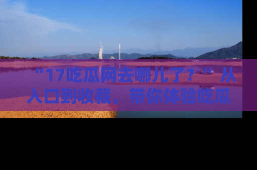 “17吃瓜网去哪儿了?”从入口到收藏,带你体验吃瓜新风潮!