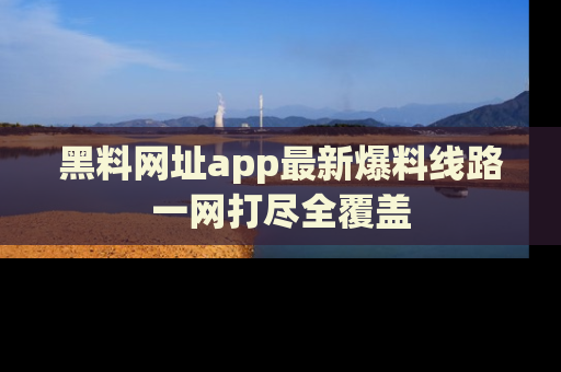 黑料网址app最新爆料线路一网打尽全覆盖