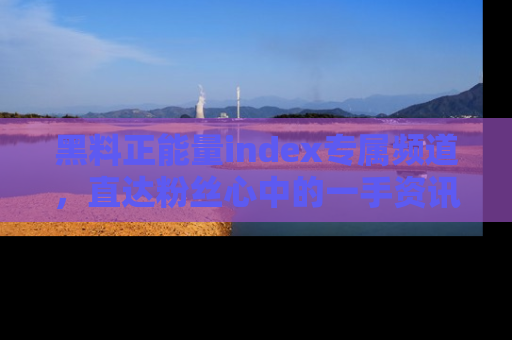 黑料正能量index专属频道，直达粉丝心中的一手资讯！
