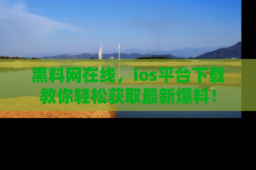 黑料网在线，ios平台下载教你轻松获取最新爆料！