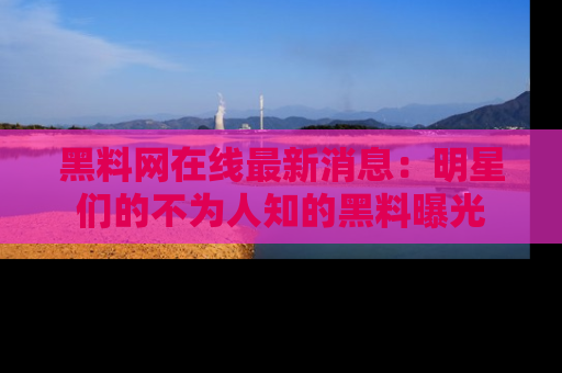 黑料网在线最新消息：明星们的不为人知的黑料曝光
