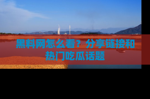 黑料网怎么看？分享链接和热门吃瓜话题