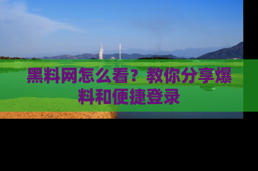 黑料网怎么看？教你分享爆料和便捷登录