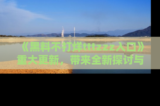《黑料不打烊tttzzz入口》重大更新，带来全新探讨与互动体验