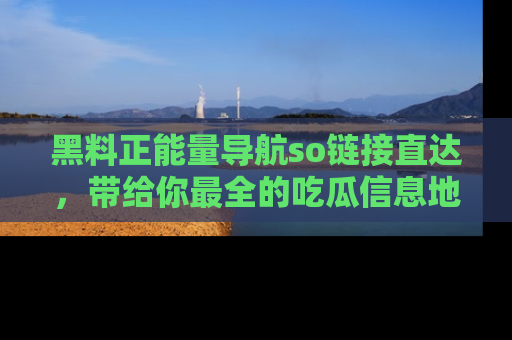 黑料正能量导航so链接直达，带给你最全的吃瓜信息地址，快来一起分享吧！