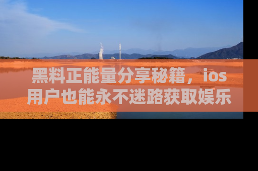 黑料正能量分享秘籍，ios用户也能永不迷路获取娱乐信息