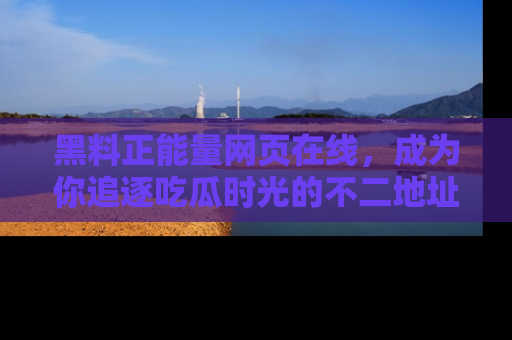 黑料正能量网页在线，成为你追逐吃瓜时光的不二地址选择