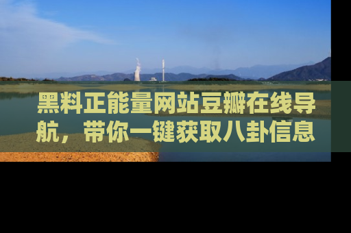 黑料正能量网站豆瓣在线导航，带你一键获取八卦信息