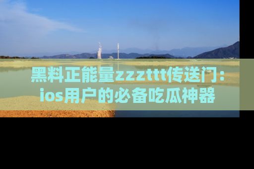 黑料正能量zzzttt传送门：ios用户的必备吃瓜神器