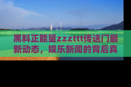 黑料正能量zzzttt传送门最新动态，娱乐新闻的背后真相尽在此处！