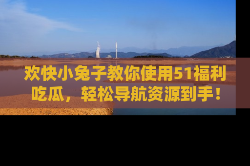 欢快小兔子教你使用51福利吃瓜，轻松导航资源到手！