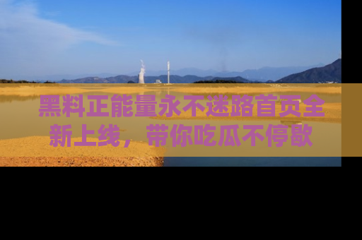 黑料正能量永不迷路首页全新上线，带你吃瓜不停歇