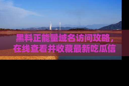 黑料正能量域名访问攻略，在线查看并收藏最新吃瓜信息！
