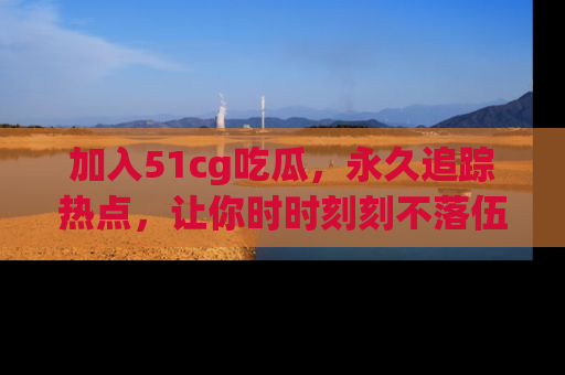 加入51cg吃瓜，永久追踪热点，让你时时刻刻不落伍！