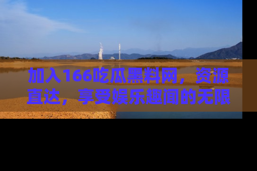 加入166吃瓜黑料网，资源直达，享受娱乐趣闻的无限快乐！