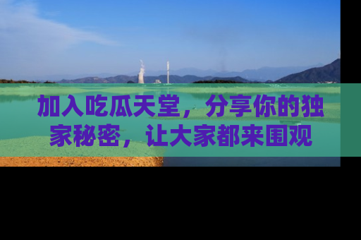加入吃瓜天堂，分享你的独家秘密，让大家都来围观