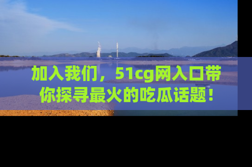 加入我们，51cg网入口带你探寻最火的吃瓜话题！