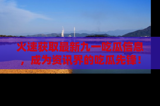 火速获取最新九一吃瓜信息，成为资讯界的吃瓜先锋！