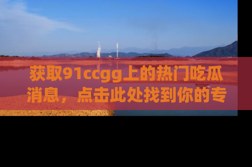 获取91ccgg上的热门吃瓜消息，点击此处找到你的专属信息地址！