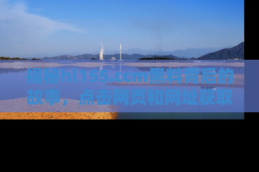 揭秘hl155.ccm黑料背后的故事，点击网页和网址获取第一手资料