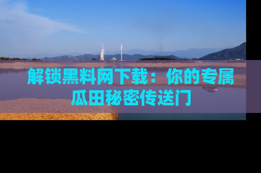 解锁黑料网下载：你的专属瓜田秘密传送门