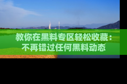 教你在黑料专区轻松收藏：不再错过任何黑料动态