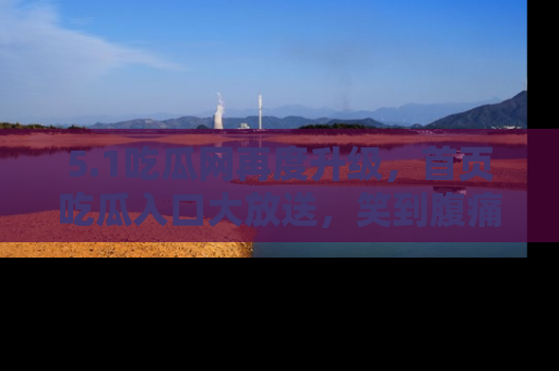 5.1吃瓜网再度升级，首页吃瓜入口大放送，笑到腹痛的秘密等你来！