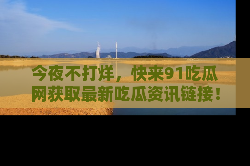 今夜不打烊，快来91吃瓜网获取最新吃瓜资讯链接！