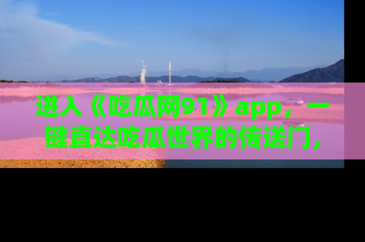 进入《吃瓜网91》app，一键直达吃瓜世界的传送门，快来试试！